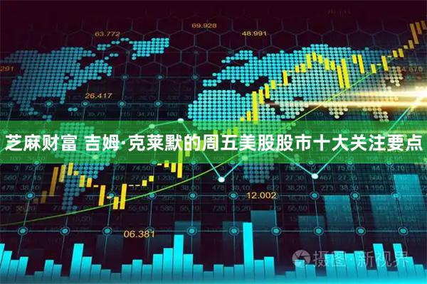 芝麻财富 吉姆·克莱默的周五美股股市十大关注要点