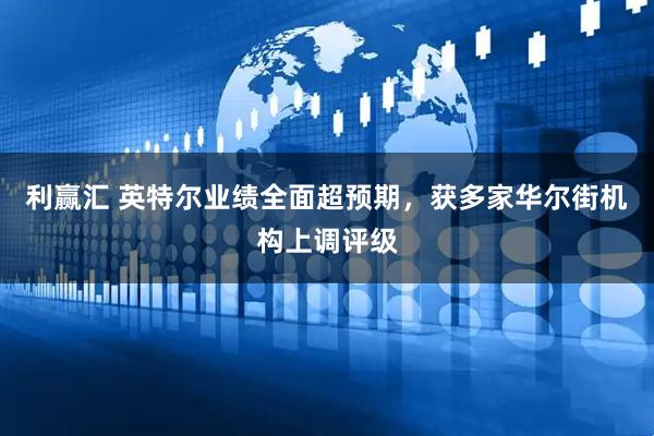 利赢汇 英特尔业绩全面超预期，获多家华尔街机构上调评级