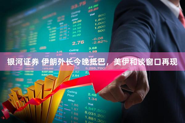 银河证券 伊朗外长今晚抵巴，美伊和谈窗口再现